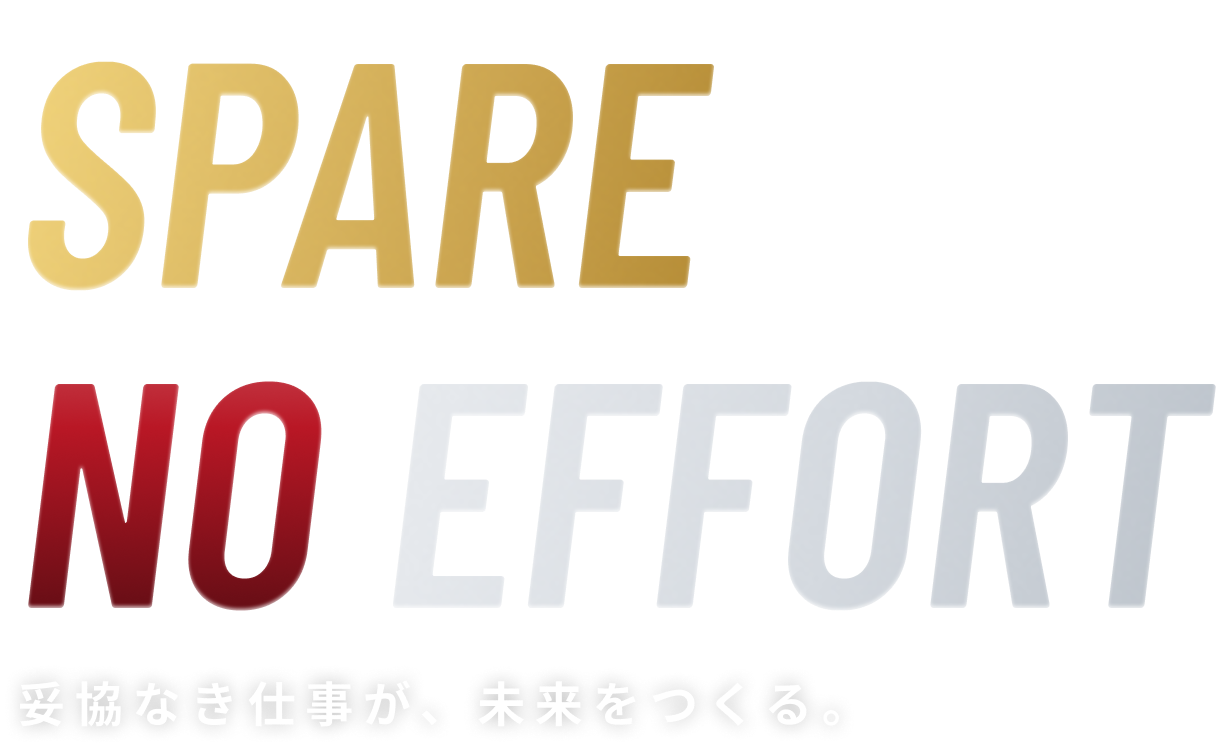 SPARE
NO EFFORT 妥協なき仕事が、未来をつくる。